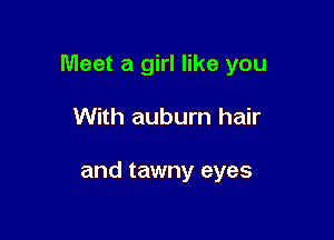 Meet a girl like you

With auburn hair

and tawny eyes