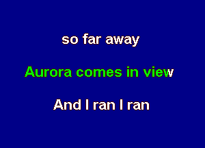 so far away

Aurora comes in view

And I ran I ran
