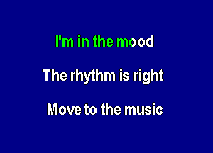 I'm in the mood

The rhythm is right

Move to the music