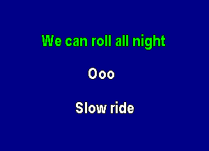 We can roll all night

000

Slow ride