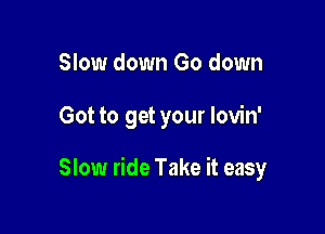 Slow down Go down

Got to get your lovin'

Slow ride Take it easy