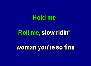 Hold me

Roll me, slow ridin'

woman you're so fine