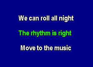 We can roll all night

The rhythm is right

Move to the music