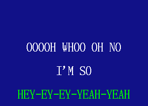0000H WHOO OH NO
P M SO
HEY-EY-EY-YEAH-YEAH