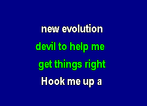 new evolution
devil to help me

get things right

Hook me up a