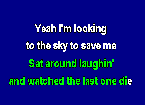 Yeah I'm looking

to the sky to save me

Sat around laughin'
and watched the last one die