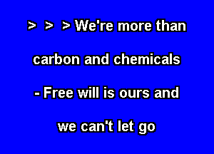 r) We're more than
carbon and chemicals

- Free will is ours and

we can't let go