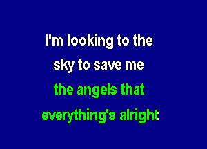 I'm looking to the
sky to save me
the angels that

everything's alright