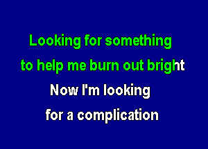 Looking for something

to help me burn out bright
Now I'm looking
for a complication