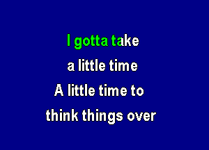 I gotta take
a little time
A little time to

think things over