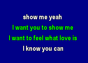 show me yeah

I want you to show me
lwant to feel what love is
I know you can