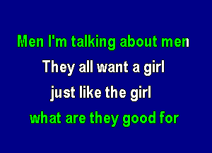 Men I'm talking about men
They all want a girl
just like the girl

what are they good for