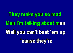 They make you so mad
Men I'm talking about men

Well you can't beat 'em up

'cause they're