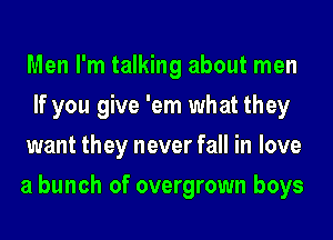 Men I'm talking about men
If you give 'em what they
want they never fall in love
a bunch of overgrown boys