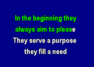 In the beginning they
always aim to please

They serve a purpose

they fill a need
