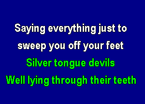 Saying everything just to
sweep you off your feet
Silver tongue devils

Well lying through their teeth