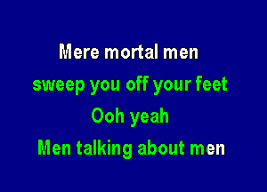 Mere mortal men

sweep you off your feet
Ooh yeah

Men talking about men