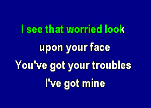 I see that worried look
upon your face

You've got your troubles

I've got mine