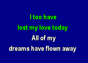 ltoo have
lost my love today
All of my

dreams have flown away