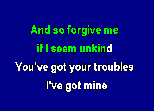 And so forgive me

if I seem unkind
You've got your troubles
I've got mine