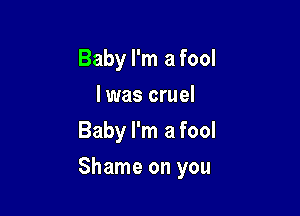 Baby I'm a fool
I was cruel
Baby I'm a fool

Shame on you