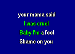 your mama said
I was cruel
Baby I'm a fool

Shame on you