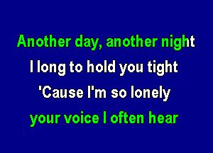 Another day, another night
I long to hold you tight

'Cause I'm so lonely

your voice I often hear