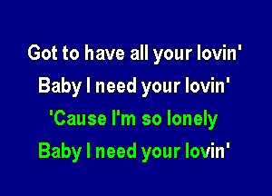 Got to have all your Iovin'
Baby I need your lovin'
'Cause I'm so lonely

Baby I need your Iovin'