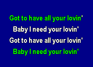 Got to have all your lovin'
Baby I need your lovin'

Got to have all your lovin'

Baby I need your lovin'