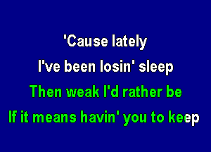 'Cause lately
I've been losin' sleep
Then weak I'd rather be

If it means havin' you to keep