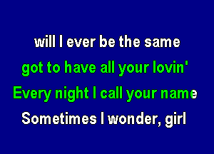 will I ever be the same
got to have all your lovin'

Every night I call your name

Sometimes I wonder, girl