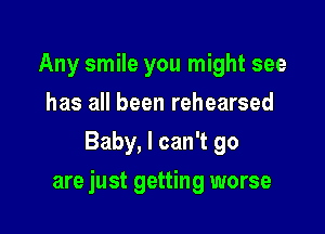 Any smile you might see
has all been rehearsed
Baby, I can't go

are just getting worse