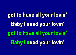 got to have all your lovin'
Baby I need your lovin'

got to have all your lovin'

Baby I need your lovin'