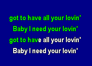 got to have all your lovin'
Baby I need your lovin'

got to have all your lovin'

Baby I need your lovin'