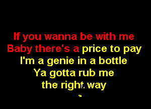 If you wanna be with me
Baby there's a price to pay
I'm a genie in a bottle
Ya gotta rub me
the right. way