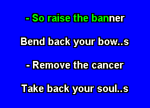 - So raise the banner
Bend back your bow..s

- Remove the cancer

Take back your soul..s