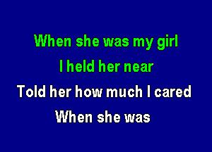 When she was my girl

I held her near
Told her how much I cared
When she was