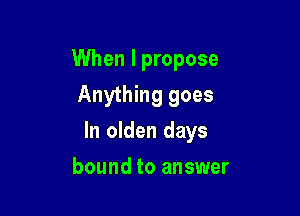 When I propose
Anything goes

In olden days

bound to answer