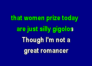 that women prize today

are just silly gigolos
Though I'm not a
great romancer