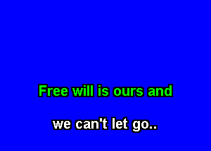 Free will is ours and

we can't let go..