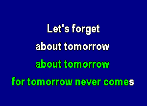 Let's forget

about tomorrow
about tomorrow
for tomorrow never comes