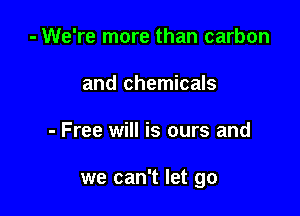 - We're more than carbon
and chemicals

- Free will is ours and

we can't let go