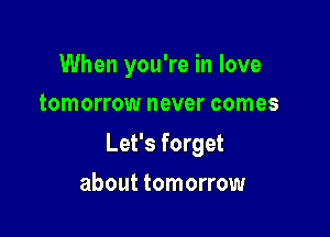 When you're in love
tomorrow never comes

Let's forget

about tomorrow