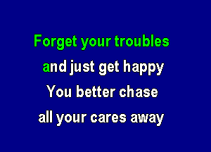 Forget your troubles
and just get happy
You better chase

all your cares away