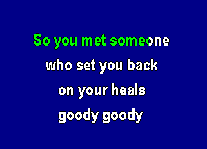 So you met someone
who set you back
onyourheah

goody goody