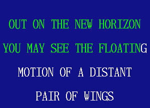 OUT ON THE NEW HORIZON
YOU MAY SEE THE FLOATING
MOTION OF A DISTANT
PAIR OF WINGS