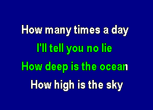 How many times a day
I'll tell you no lie
How deep is the ocean

How high is the sky