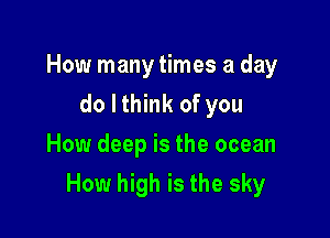 How many times a day
do Ithink of you
How deep is the ocean

How high is the sky