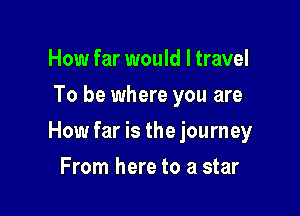 How far would I travel
To be where you are

How far is the journey

From here to a star