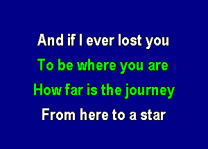 And if I ever lost you
To be where you are

How far is the journey

From here to a star
